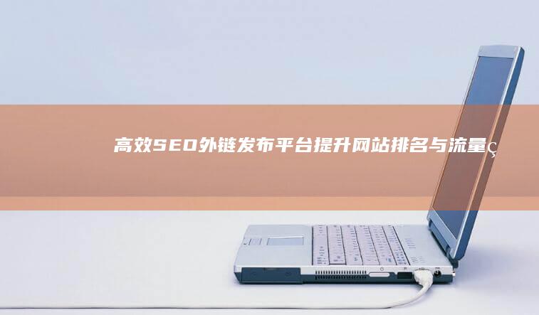 高效SEO外链发布平台：提升网站排名与流量的秘诀