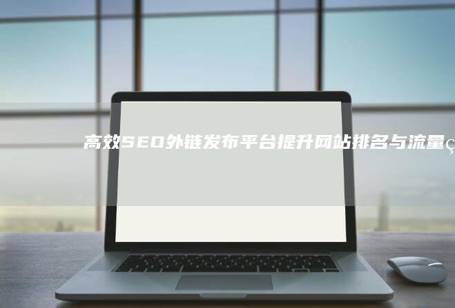 高效SEO外链发布平台：提升网站排名与流量的秘诀